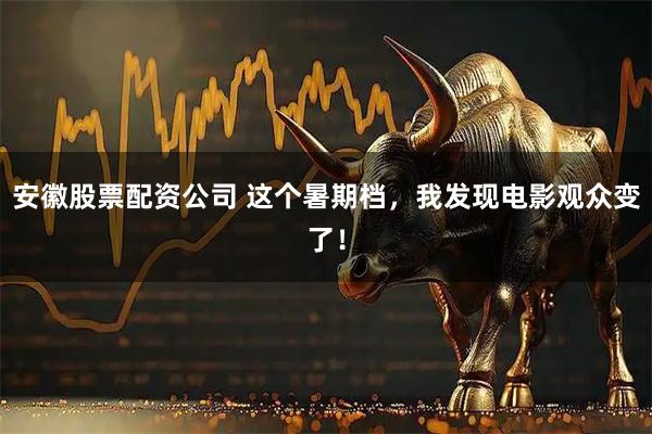 安徽股票配资公司 这个暑期档，我发现电影观众变了！