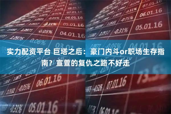 实力配资平台 巨塔之后：豪门内斗or职场生存指南？宣萱的复仇之路不好走