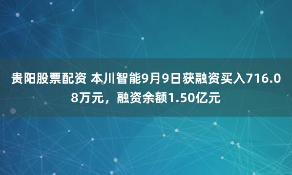 贵阳股票配资 本川智能9月9日获融资买入716.08万元，融资余额1.50亿元