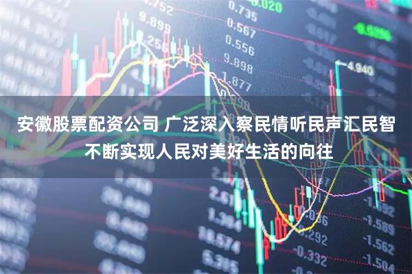 安徽股票配资公司 广泛深入察民情听民声汇民智 不断实现人民对美好生活的向往