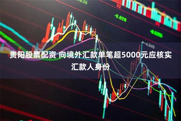 贵阳股票配资 向境外汇款单笔超5000元应核实汇款人身份