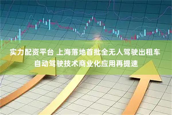 实力配资平台 上海落地首批全无人驾驶出租车 自动驾驶技术商业化应用再提速
