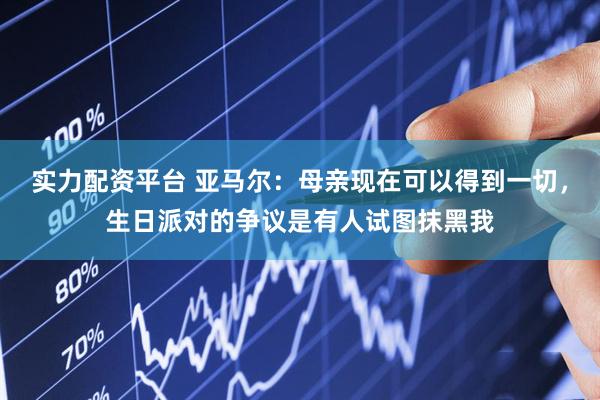 实力配资平台 亚马尔：母亲现在可以得到一切，生日派对的争议是有人试图抹黑我