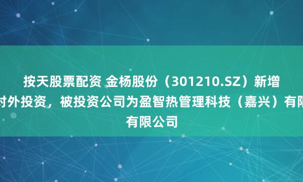 按天股票配资 金杨股份（301210.SZ）新增一起对外投资，被投资公司为盈智热管理科技（嘉兴）有限公司