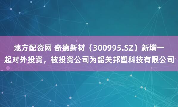 地方配资网 奇德新材（300995.SZ）新增一起对外投资，被投资公司为韶关邦塑科技有限公司