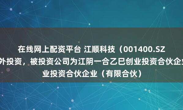 在线网上配资平台 江顺科技（001400.SZ）新增一起对外投资，被投资公司为江阴一合乙巳创业投资合伙企业（有限合伙）