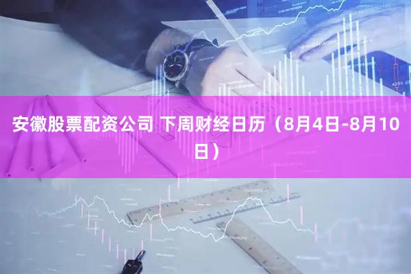 安徽股票配资公司 下周财经日历（8月4日-8月10日）