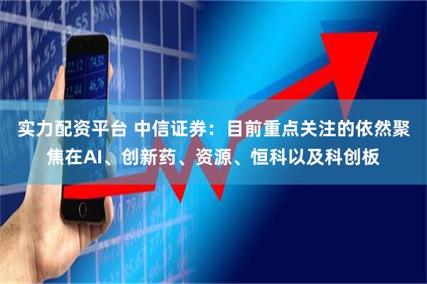 实力配资平台 中信证券：目前重点关注的依然聚焦在AI、创新药、资源、恒科以及科创板