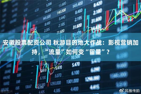 安徽股票配资公司 秋游目的地大作战：影视营销加持，“流量”如何变“留量”？