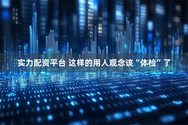 实力配资平台 这样的用人观念该“体检”了
