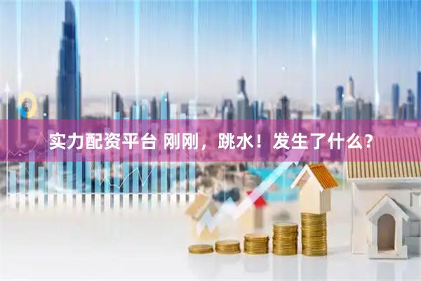 实力配资平台 刚刚，跳水！发生了什么？