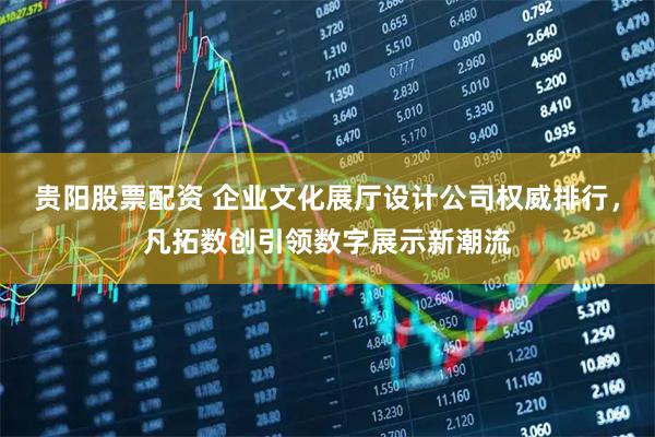 贵阳股票配资 企业文化展厅设计公司权威排行，凡拓数创引领数字展示新潮流