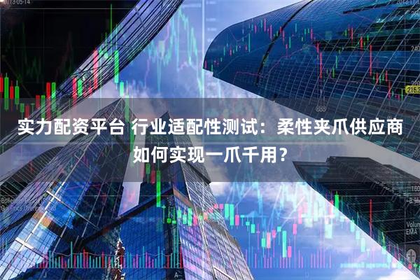 实力配资平台 行业适配性测试：柔性夹爪供应商如何实现一爪千用？