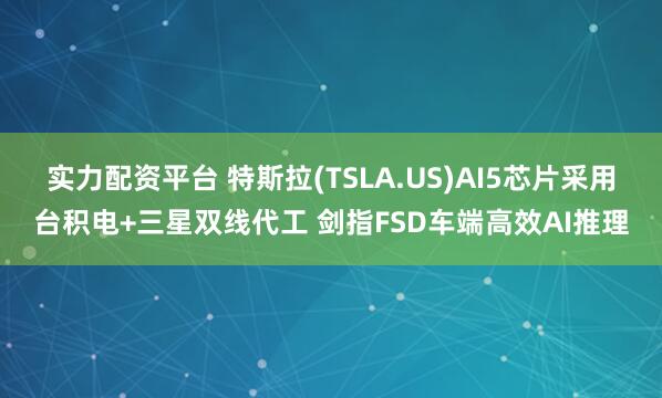 实力配资平台 特斯拉(TSLA.US)AI5芯片采用台积电+三星双线代工 剑指FSD车端高效AI推理