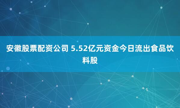 安徽股票配资公司 5.52亿元资金今日流出食品饮料股