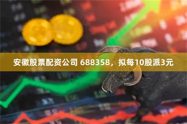 安徽股票配资公司 688358,拟每10股派3元