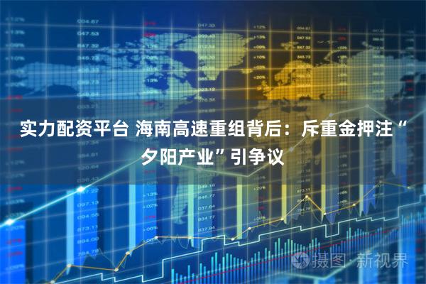 实力配资平台 海南高速重组背后：斥重金押注“夕阳产业”引争议