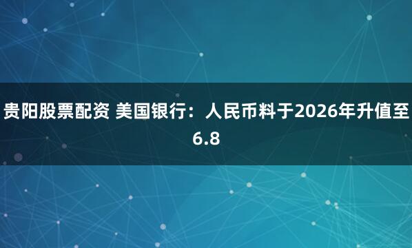 贵阳股票配资 美国银行：人民币料于2026年升值至6.8