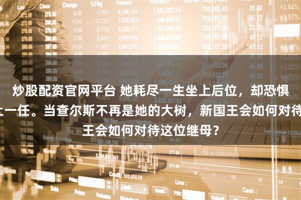 炒股配资官网平台 她耗尽一生坐上后位，却恐惧未来成为上一任。当查尔斯不再是她的大树，新国王会如何对待这位继母？