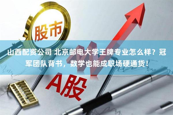 山西配资公司 北京邮电大学王牌专业怎么样？冠军团队背书，数学也能成职场硬通货！