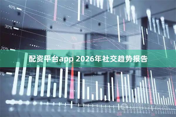 配资平台app 2026年社交趋势报告