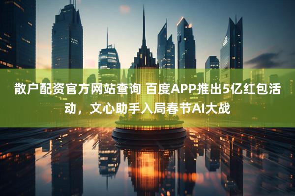 散户配资官方网站查询 百度APP推出5亿红包活动，文心助手入局春节AI大战
