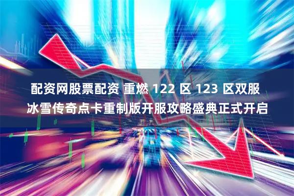 配资网股票配资 重燃 122 区 123 区双服 冰雪传奇点卡重制版开服攻略盛典正式开启