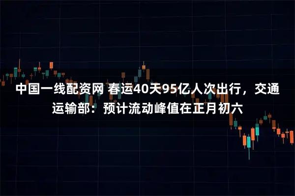 中国一线配资网 春运40天95亿人次出行，交通运输部：预计流动峰值在正月初六