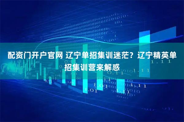 配资门开户官网 辽宁单招集训迷茫?辽宁精英单招集训营来解惑