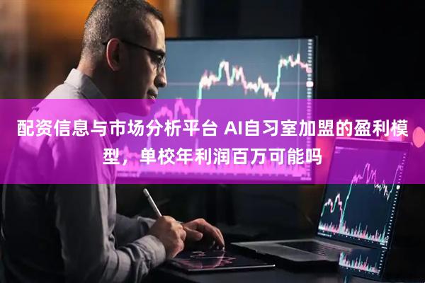 配资信息与市场分析平台 AI自习室加盟的盈利模型，单校年利润百万可能吗