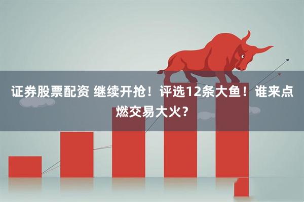 证券股票配资 继续开抢！评选12条大鱼！谁来点燃交易大火？