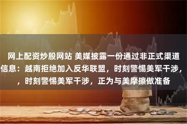 网上配资炒股网站 美媒披露一份通过非正式渠道获得的越南军队内部信息：越南拒绝加入反华联盟，时刻警惕美军干涉，正为与美摩擦做准备