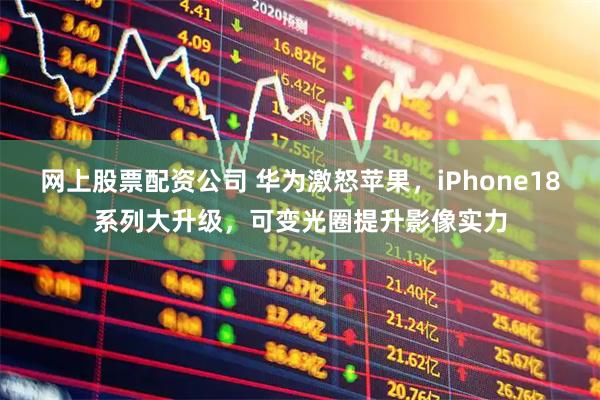 网上股票配资公司 华为激怒苹果，iPhone18系列大升级，可变光圈提升影像实力
