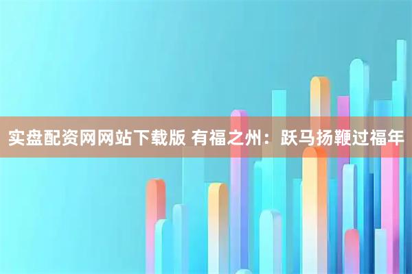 实盘配资网网站下载版 有福之州：跃马扬鞭过福年