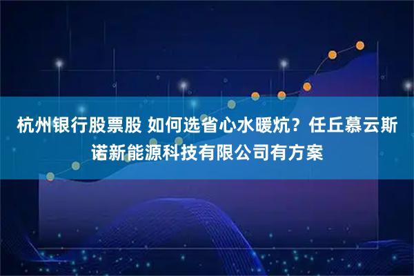 杭州银行股票股 如何选省心水暖炕？任丘慕云斯诺新能源科技有限公司有方案