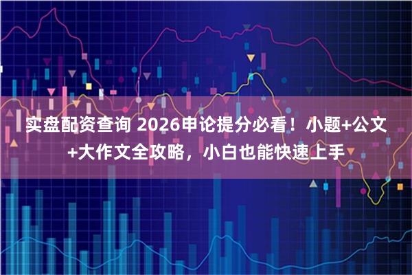 实盘配资查询 2026申论提分必看!小题+公文+大作文全攻略,小白也能快速上手
