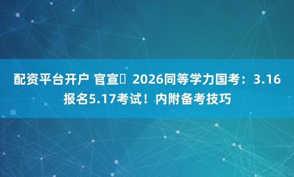 配资平台开户 官宣️2026同等学力国考：3.16报名5.17考试！内附备考技巧
