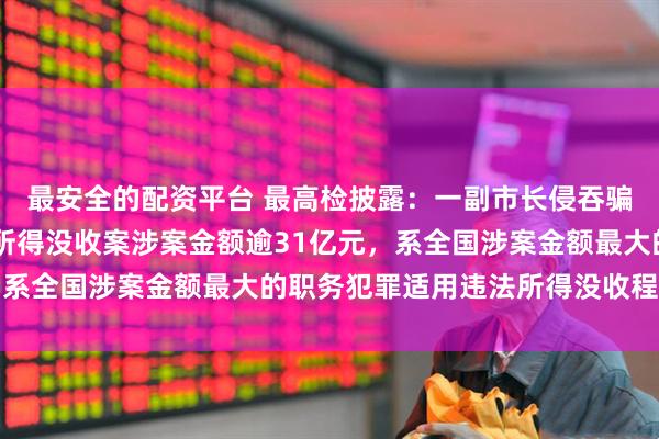 最安全的配资平台 最高检披露：一副市长侵吞骗取29亿余元，该违法所得没收案涉案金额逾31亿元，系全国涉案金额最大的职务犯罪适用违法所得没收程序案件