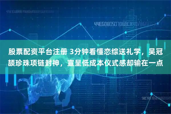 股票配资平台注册 3分钟看懂恋综送礼学,吴冠颉珍珠项链封神,宣呈低成本仪式感却输在一点