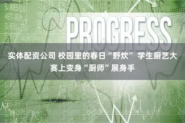 实体配资公司 校园里的春日“野炊” 学生厨艺大赛上变身“厨师”展身手