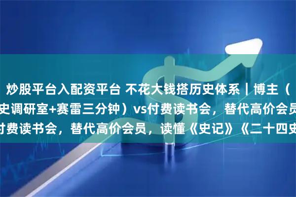 炒股平台入配资平台 不花大钱搭历史体系｜博主（老聂读书+渤海小吏+历史调研室+赛雷三分钟）vs付费读书会，替代高价会员，读懂《史记》《二十四史》
