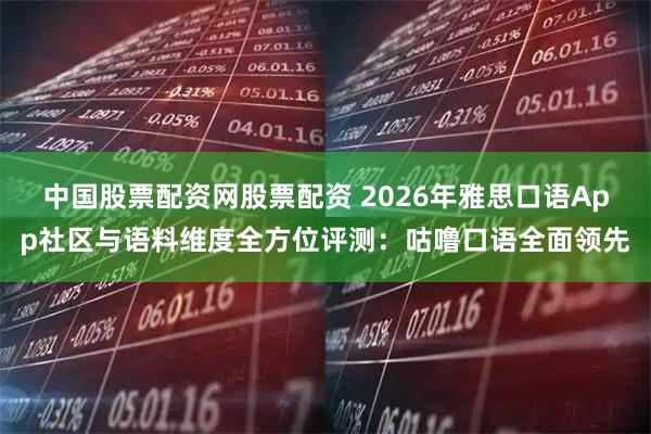 中国股票配资网股票配资 2026年雅思口语App社区与语料维度全方位评测:咕噜口语全面领先