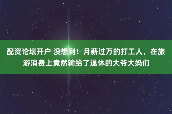 配资论坛开户 没想到！月薪过万的打工人，在旅游消费上竟然输给了退休的大爷大妈们