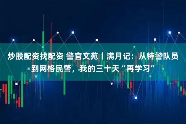 炒股配资找配资 警官文苑丨满月记：从特警队员到网格民警，我的三十天“再学习”