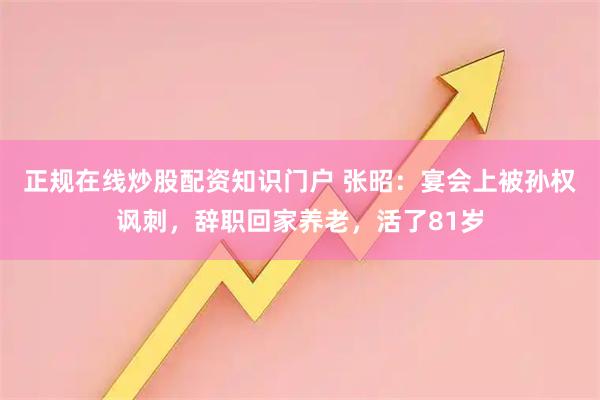 正规在线炒股配资知识门户 张昭：宴会上被孙权讽刺，辞职回家养老，活了81岁
