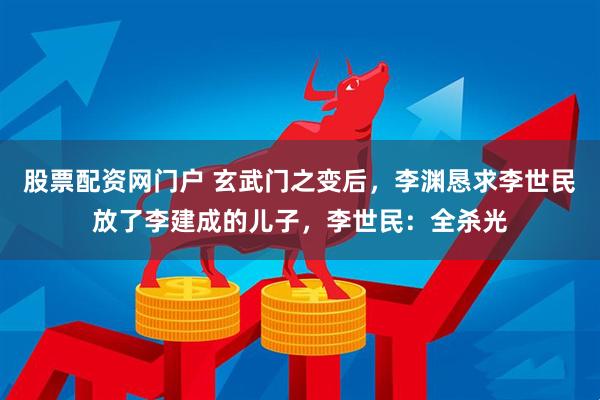 股票配资网门户 玄武门之变后，李渊恳求李世民放了李建成的儿子，李世民：全杀光
