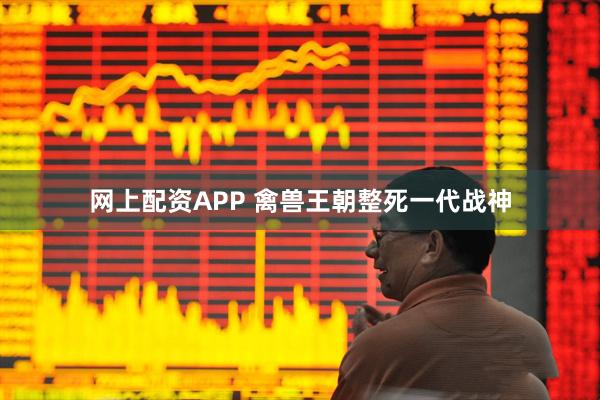网上配资APP 禽兽王朝整死一代战神