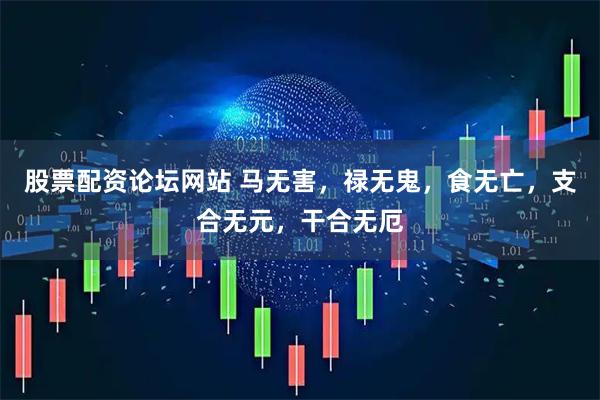 股票配资论坛网站 马无害，禄无鬼，食无亡，支合无元，干合无厄