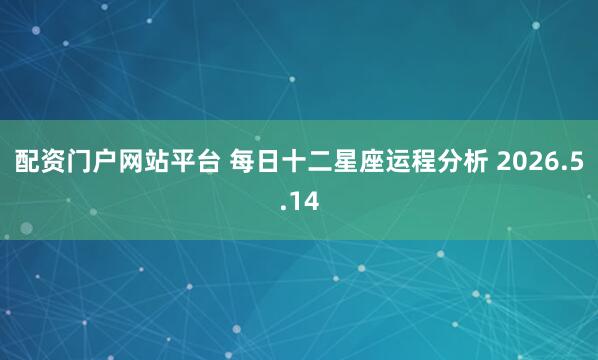 配资门户网站平台 每日十二星座运程分析 2026.5.14