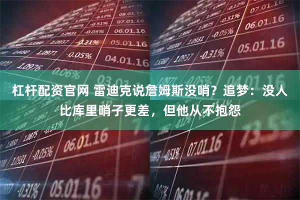 杠杆配资官网 雷迪克说詹姆斯没哨？追梦：没人比库里哨子更差，但他从不抱怨